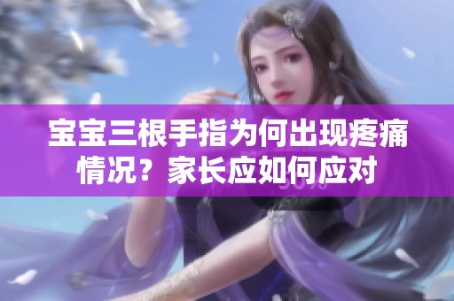 宝宝三根手指为何出现疼痛情况？家长应如何应对