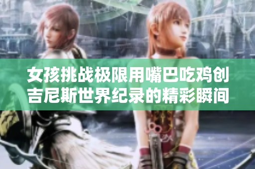 女孩挑战极限用嘴巴吃鸡创吉尼斯世界纪录的精彩瞬间