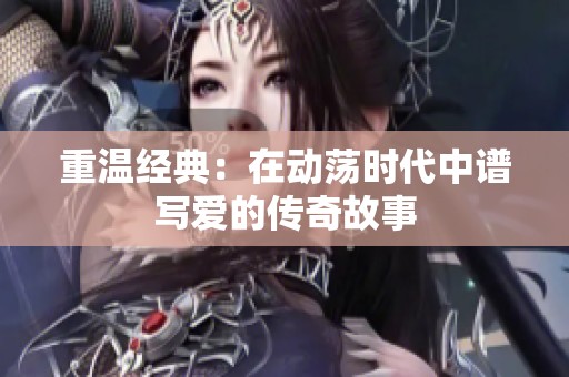 重温经典：在动荡时代中谱写爱的传奇故事