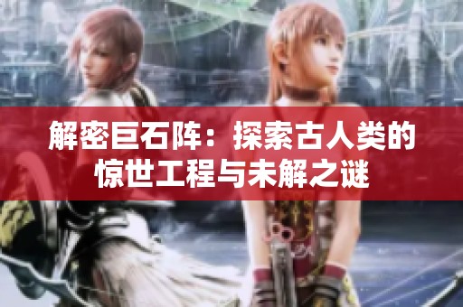 解密巨石阵：探索古人类的惊世工程与未解之谜