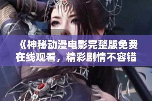 《神秘动漫电影完整版免费在线观看，精彩剧情不容错过》