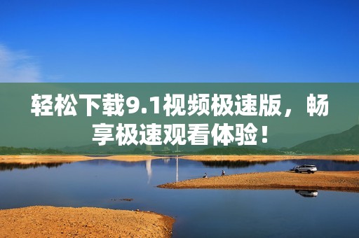 轻松下载9.1视频极速版，畅享极速观看体验！