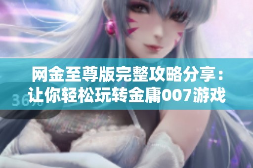 网金至尊版完整攻略分享：让你轻松玩转金庸007游戏技巧