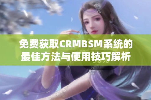 免费获取CRMBSM系统的最佳方法与使用技巧解析