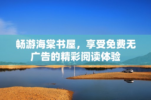 畅游海棠书屋，享受免费无广告的精彩阅读体验