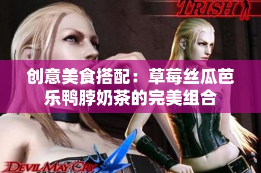 创意美食搭配：草莓丝瓜芭乐鸭脖奶茶的完美组合