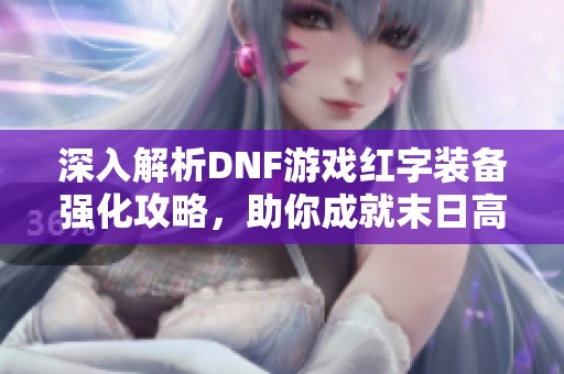 深入解析DNF游戏红字装备强化攻略，助你成就末日高手