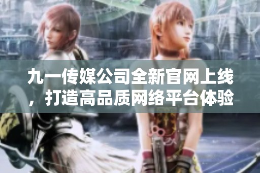 九一传媒公司全新官网上线，打造高品质网络平台体验