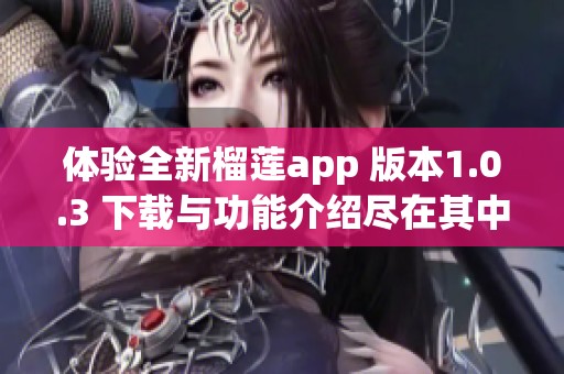 体验全新榴莲app 版本1.0.3 下载与功能介绍尽在其中