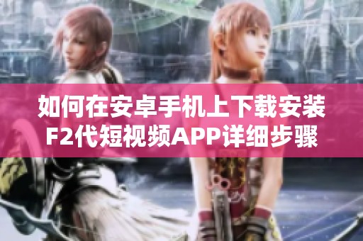 如何在安卓手机上下载安装F2代短视频APP详细步骤指南