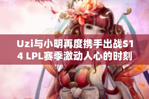 Uzi与小明再度携手出战S14 LPL赛季激动人心的时刻