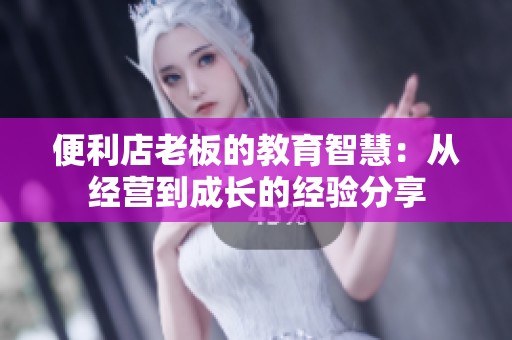 便利店老板的教育智慧：从经营到成长的经验分享