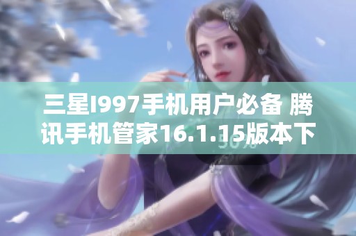 三星I997手机用户必备 腾讯手机管家16.1.15版本下载指南