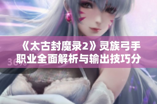 《太古封魔录2》灵族弓手职业全面解析与输出技巧分享