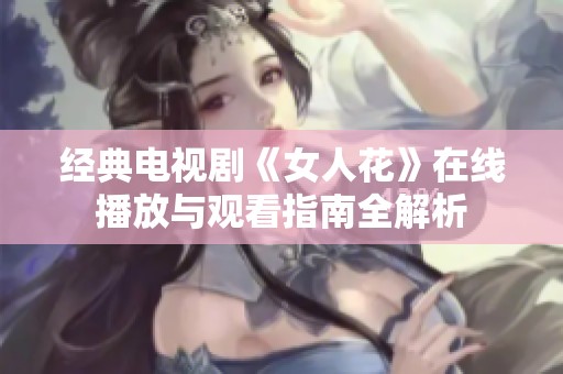 经典电视剧《女人花》在线播放与观看指南全解析