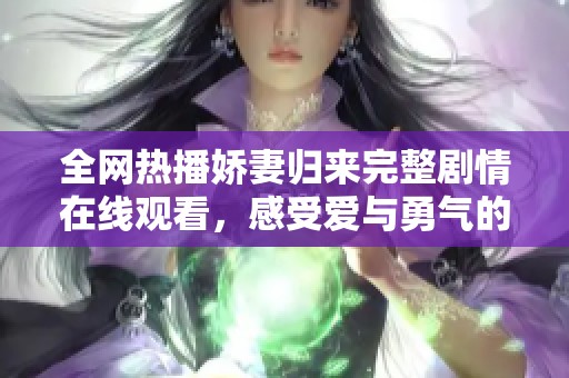 全网热播娇妻归来完整剧情在线观看，感受爱与勇气的交织