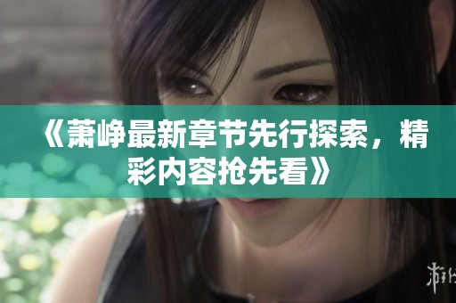 《萧峥最新章节先行探索，精彩内容抢先看》