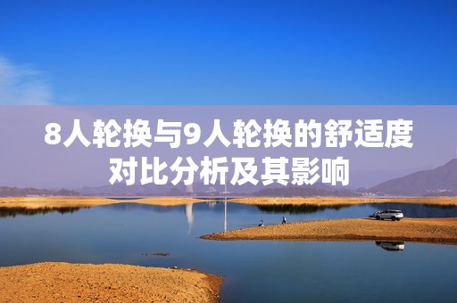 8人轮换与9人轮换的舒适度对比分析及其影响