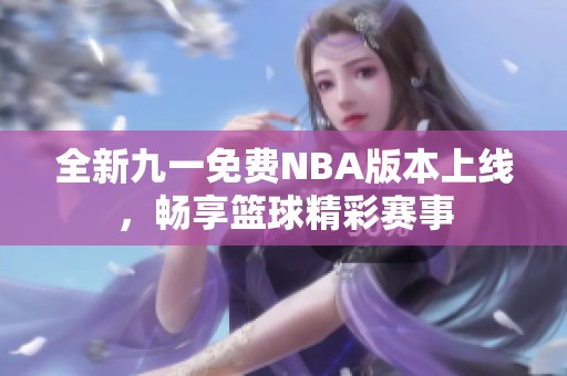 全新九一免费NBA版本上线，畅享篮球精彩赛事