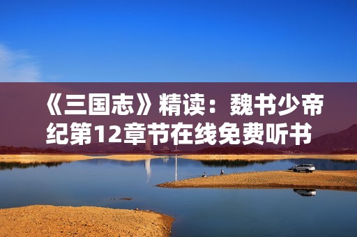 《三国志》精读：魏书少帝纪第12章节在线免费听书体验
