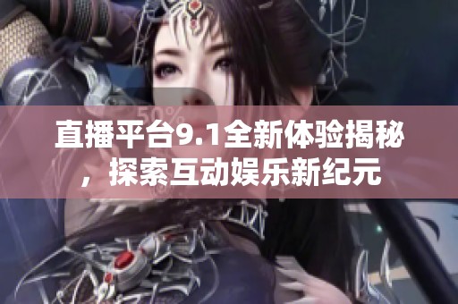 直播平台9.1全新体验揭秘，探索互动娱乐新纪元