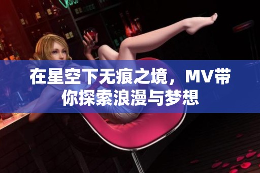 在星空下无痕之境，MV带你探索浪漫与梦想
