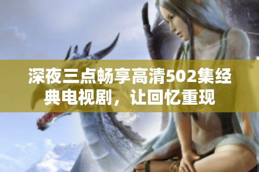 深夜三点畅享高清502集经典电视剧，让回忆重现