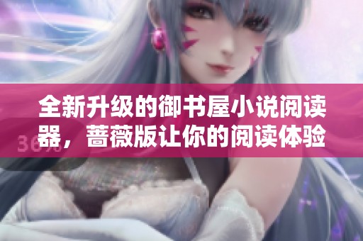 全新升级的御书屋小说阅读器，蔷薇版让你的阅读体验更自由