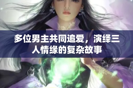 多位男主共同追爱，演绎三人情缘的复杂故事