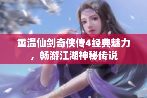 重温仙剑奇侠传4经典魅力，畅游江湖神秘传说