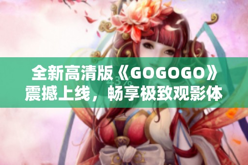 全新高清版《GOGOGO》震撼上线，畅享极致观影体验