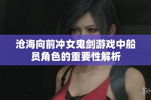 沧海向前冲女鬼剑游戏中船员角色的重要性解析