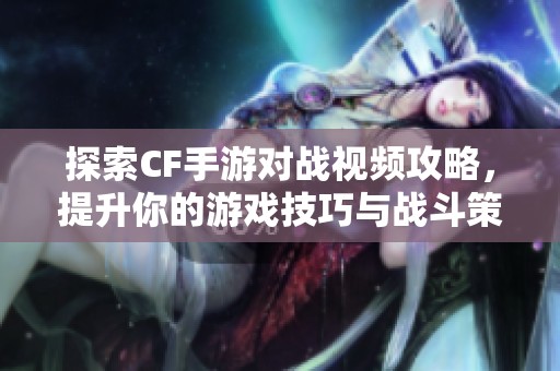 探索CF手游对战视频攻略，提升你的游戏技巧与战斗策略