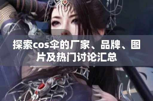 探索cos伞的厂家、品牌、图片及热门讨论汇总