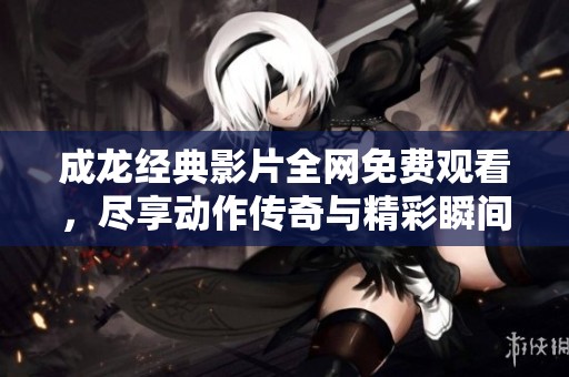 成龙经典影片全网免费观看，尽享动作传奇与精彩瞬间