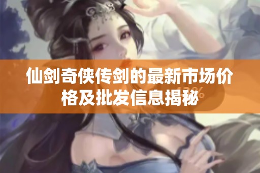 仙剑奇侠传剑的最新市场价格及批发信息揭秘