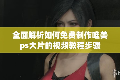 全面解析如何免费制作唯美ps大片的视频教程步骤