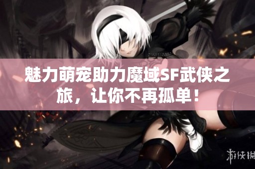魅力萌宠助力魔域SF武侠之旅，让你不再孤单！