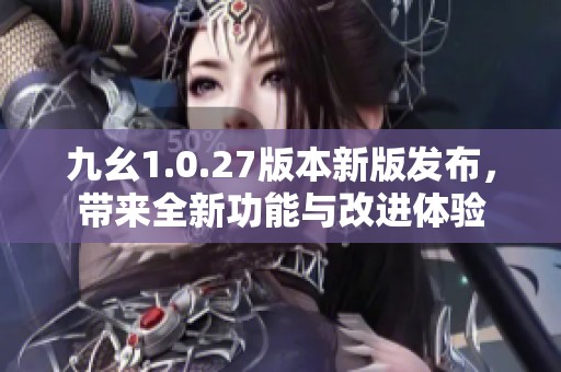 九幺1.0.27版本新版发布，带来全新功能与改进体验