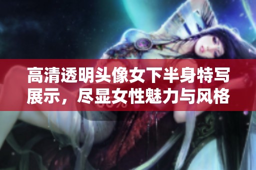 高清透明头像女下半身特写展示，尽显女性魅力与风格