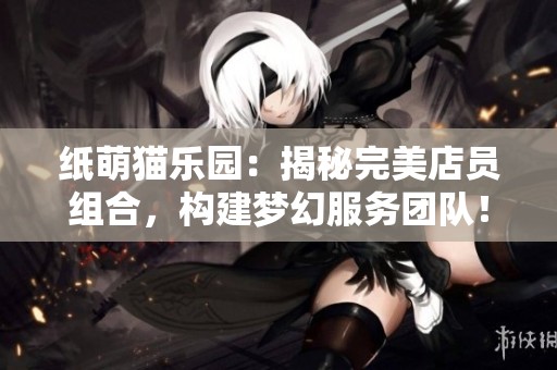 纸萌猫乐园：揭秘完美店员组合，构建梦幻服务团队！