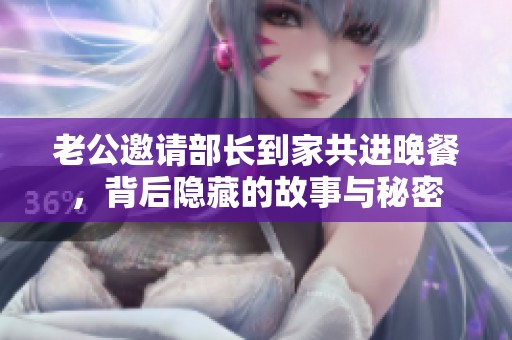 老公邀请部长到家共进晚餐，背后隐藏的故事与秘密