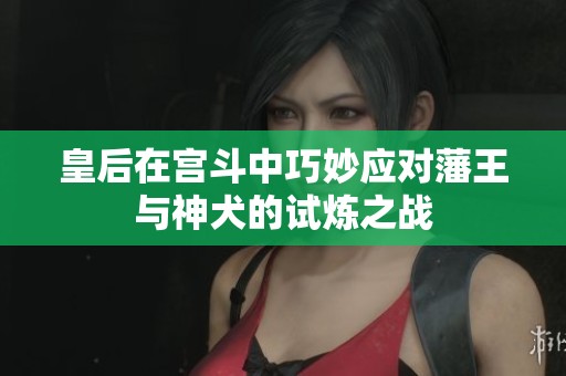 皇后在宫斗中巧妙应对藩王与神犬的试炼之战