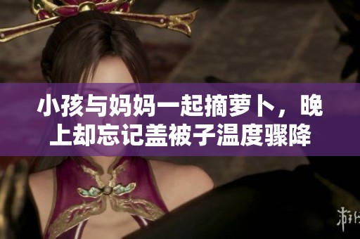 小孩与妈妈一起摘萝卜，晚上却忘记盖被子温度骤降