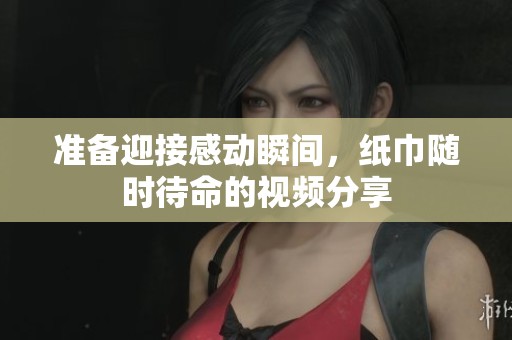 准备迎接感动瞬间，纸巾随时待命的视频分享