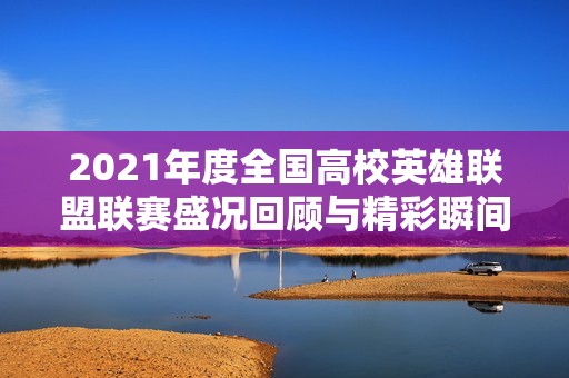 2021年度全国高校英雄联盟联赛盛况回顾与精彩瞬间分析