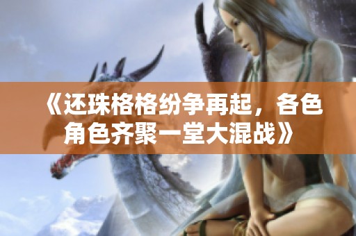 《还珠格格纷争再起，各色角色齐聚一堂大混战》