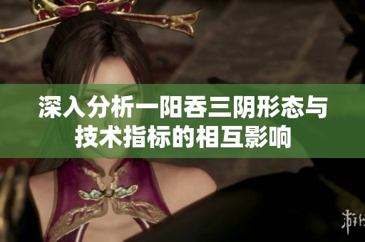 深入分析一阳吞三阴形态与技术指标的相互影响