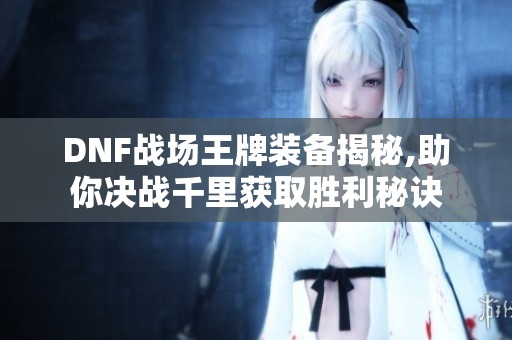 DNF战场王牌装备揭秘,助你决战千里获取胜利秘诀