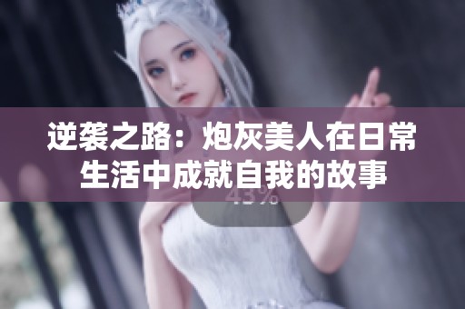 逆袭之路：炮灰美人在日常生活中成就自我的故事
